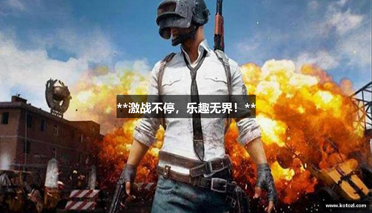 **激战不停，乐趣无界！**